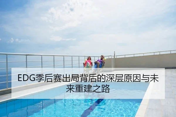 EDG季后赛出局背后的深层原因与未来重建之路