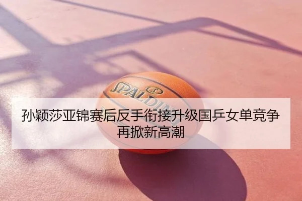 孙颖莎亚锦赛后反手衔接升级国乒女单竞争再掀新高潮